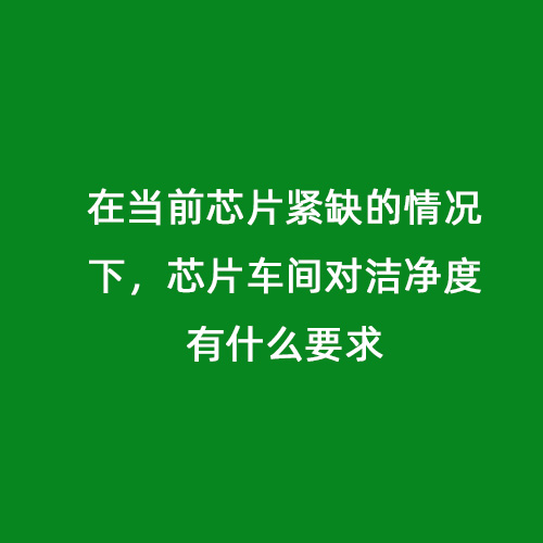 在當(dāng)前芯片緊缺的情況下，芯片車間對潔凈度有什么要求